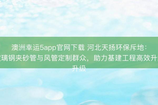 澳洲幸运5app官网下载 河北天扬环保斥地：玻璃钢夹砂管与风管定制群众，助力基建工程高效升级