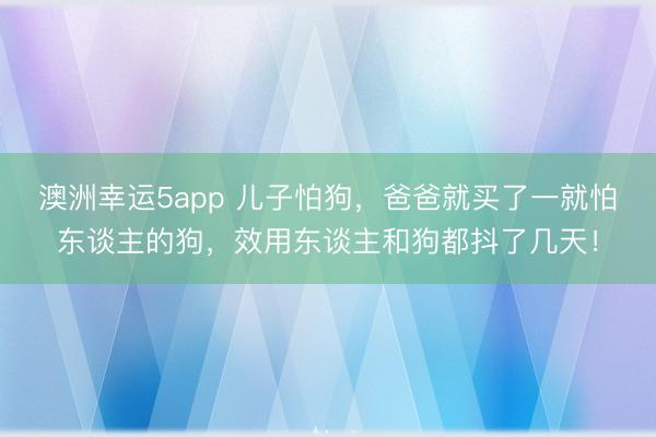 澳洲幸运5app 儿子怕狗,爸爸就买了一就怕东谈主的狗,效用东谈主和狗都抖了几天!