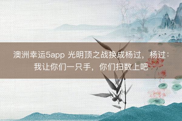 澳洲幸运5app 光明顶之战换成杨过，杨过：我让你们一只手，你们扫数上吧