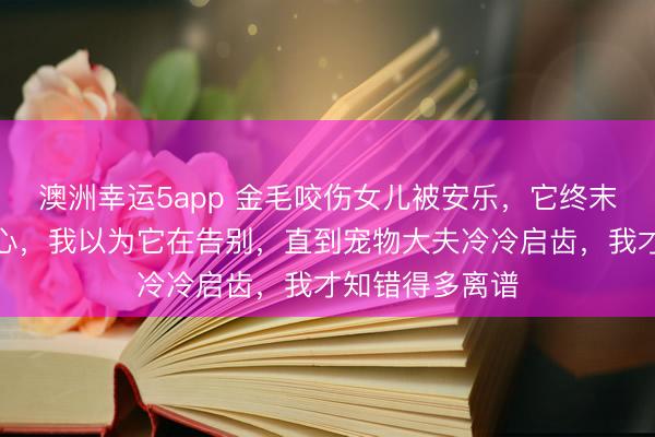 澳洲幸运5app 金毛咬伤女儿被安乐,它终末舔了舔我的手心,我以为它在告别,直到宠物大夫冷冷启齿,我才知错得多离谱