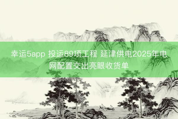 幸运5app 投运89项工程 延津供电2025年电网配置交出亮眼收货单