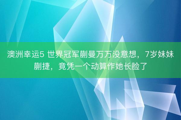 澳洲幸运5 世界冠军蒯曼万万没意想，7岁妹妹蒯捷，竟凭一个动算作她长脸了