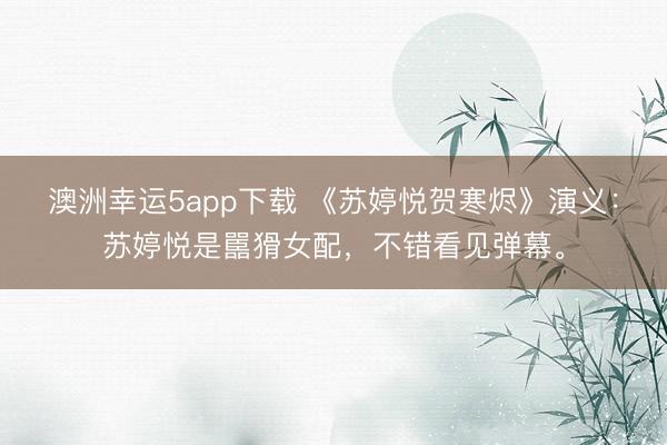 澳洲幸运5app下载 《苏婷悦贺寒烬》演义:苏婷悦是嚚猾女配,不错看见弹幕。