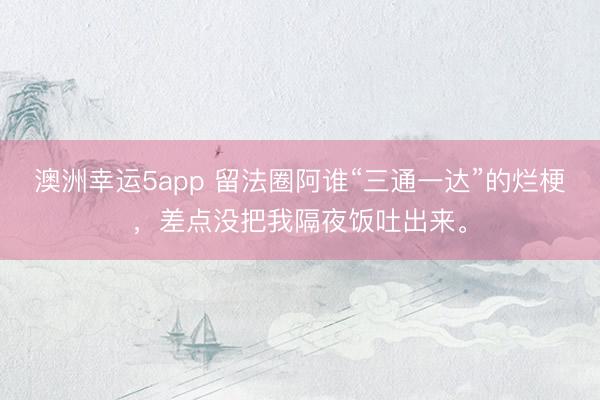 澳洲幸运5app 留法圈阿谁“三通一达”的烂梗，差点没把我隔夜饭吐出来。