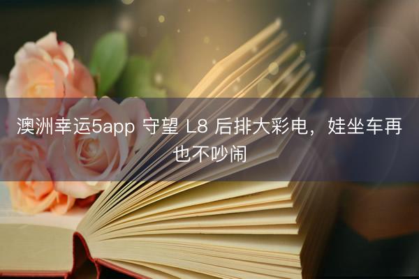 澳洲幸运5app 守望 L8 后排大彩电,娃坐车再也不吵闹