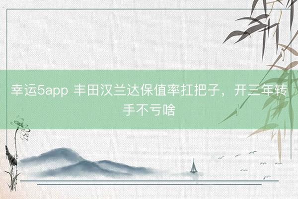 幸运5app 丰田汉兰达保值率扛把子,开三年转手不亏啥