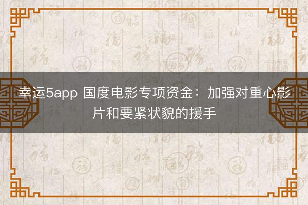 幸运5app 国度电影专项资金：加强对重心影片和要紧状貌的援手