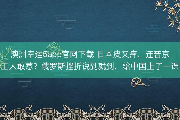 澳洲幸运5app官网下载 日本皮又痒,连普京王人敢惹?俄罗斯挫折说到就到,给中国上了一课