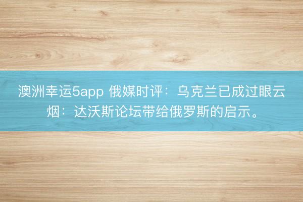 澳洲幸运5app 俄媒时评:乌克兰已成过眼云烟:达沃斯论坛带给俄罗斯的启示。