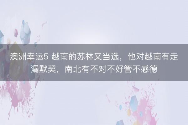 澳洲幸运5 越南的苏林又当选，他对越南有走漏默契，南北有不对不好管不感德
