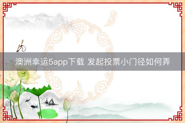 澳洲幸运5app下载 发起投票小门径如何弄