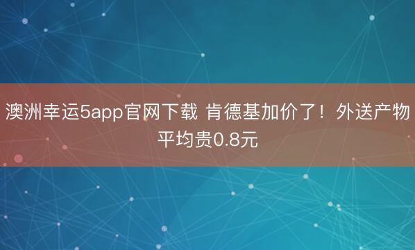 澳洲幸运5app官网下载 肯德基加价了!外送产物平均贵0.8元