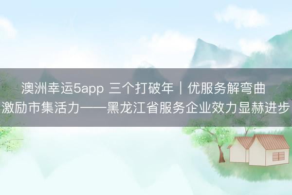 澳洲幸运5app 三个打破年|优服务解弯曲 激励市集活力——黑龙江省服务企业效力显赫进步