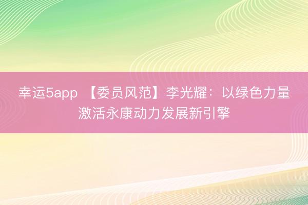 幸运5app 【委员风范】李光耀：以绿色力量激活永康动力发展新引擎
