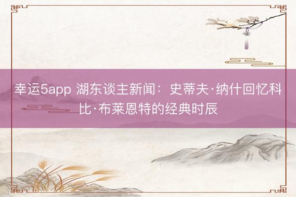 幸运5app 湖东谈主新闻：史蒂夫·纳什回忆科比·布莱恩特的经典时辰