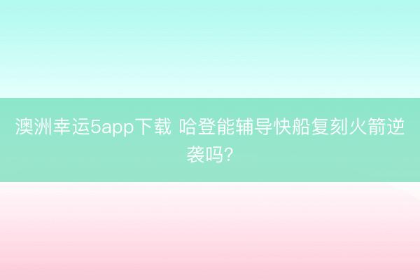 澳洲幸运5app下载 哈登能辅导快船复刻火箭逆袭吗？
