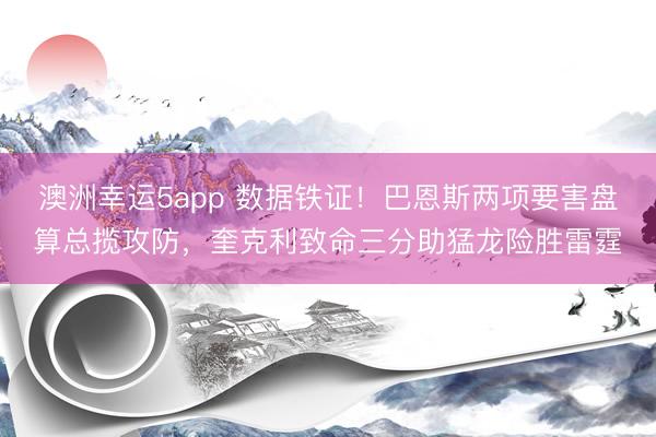 澳洲幸运5app 数据铁证!巴恩斯两项要害盘算总揽攻防,奎克利致命三分助猛龙险胜雷霆