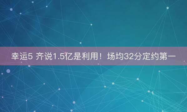 幸运5 齐说1.5亿是利用!场均32分定约第一