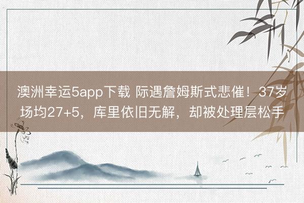 澳洲幸运5app下载 际遇詹姆斯式悲催！37岁场均27+5，库里依旧无解，却被处理层松手