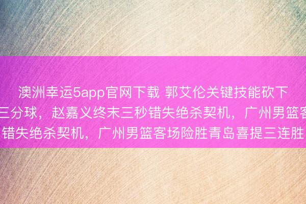 澳洲幸运5app官网下载 郭艾伦关键技能砍下19分,威金顿掷中反超三分球,赵嘉义终末三秒错失绝杀契机,广州男篮客场险胜青岛喜提三连胜