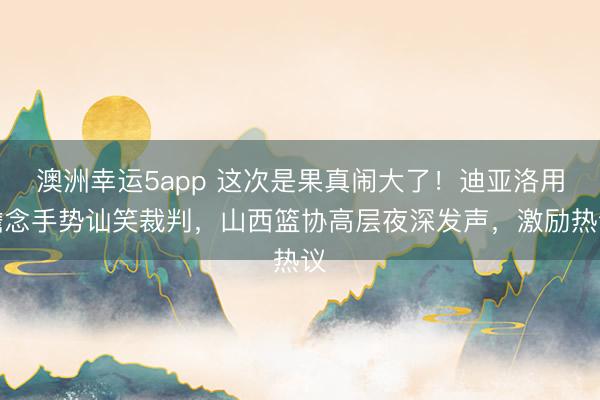 澳洲幸运5app 这次是果真闹大了!迪亚洛用瞻念手势讪笑裁判,山西篮协高层夜深发声,激励热议