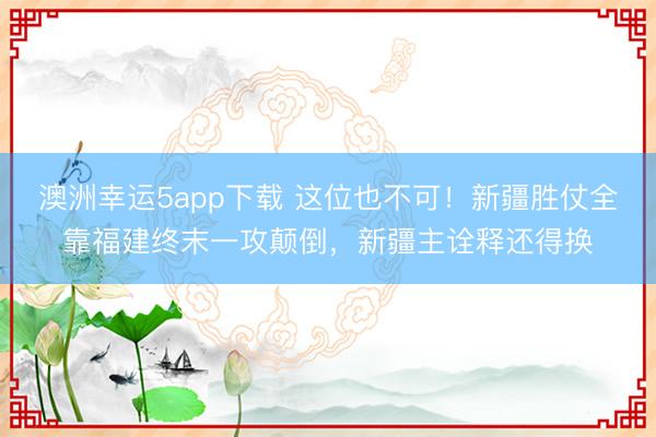澳洲幸运5app下载 这位也不可！新疆胜仗全靠福建终末一攻颠倒，新疆主诠释还得换