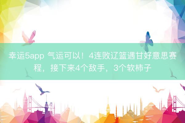 幸运5app 气运可以！4连败辽篮遇甘好意思赛程，接下来4个敌手，3个软柿子
