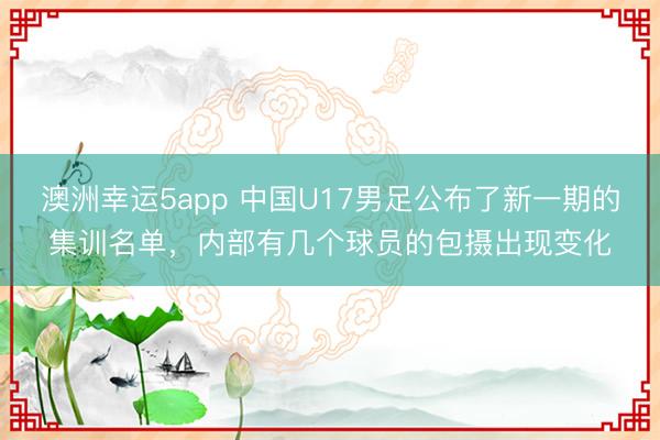 澳洲幸运5app 中国U17男足公布了新一期的集训名单,内部有几个球员的包摄出现变化