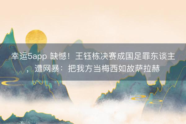 幸运5app 缺憾！王钰栋决赛成国足罪东谈主，遭网暴：把我方当梅西如故萨拉赫