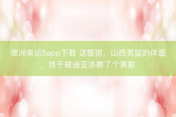 澳洲幸运5app下载 这整宿，山西男篮的体面，终于被迪亚洛撕了个离散