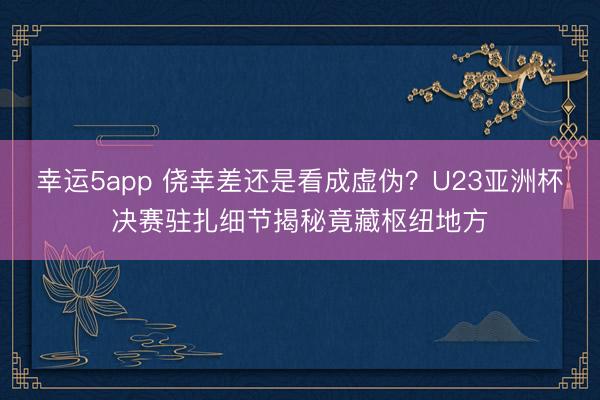 幸运5app 侥幸差还是看成虚伪？U23亚洲杯决赛驻扎细节揭秘竟藏枢纽地方