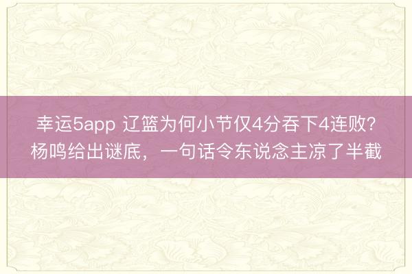 幸运5app 辽篮为何小节仅4分吞下4连败？杨鸣给出谜底，一句话令东说念主凉了半截