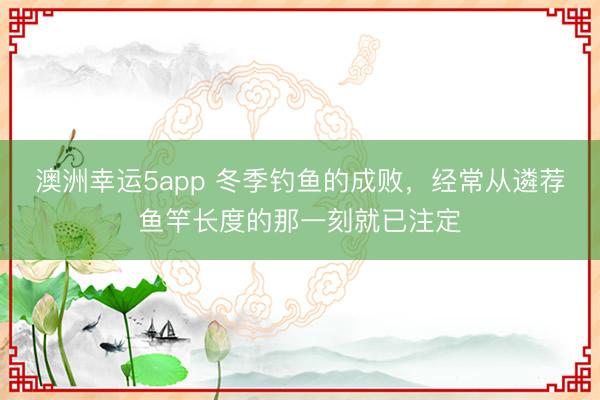 澳洲幸运5app 冬季钓鱼的成败，经常从遴荐鱼竿长度的那一刻就已注定