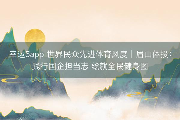 幸运5app 世界民众先进体育风度｜眉山体投：践行国企担当志 绘就全民健身图