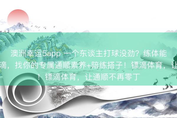 澳洲幸运5app 一个东谈主打球没劲?练体能没能源?来镖滴,找你的专属通顺素养+陪练搭子!镖滴体育,让通顺不再零丁