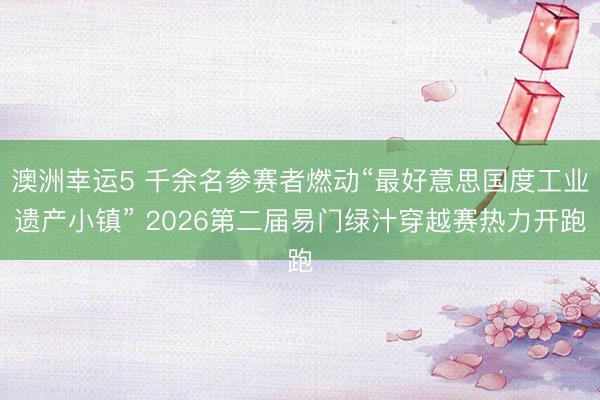 澳洲幸运5 千余名参赛者燃动“最好意思国度工业遗产小镇” 2026第二届易门绿汁穿越赛热力开跑