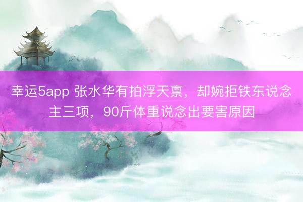 幸运5app 张水华有拍浮天禀，却婉拒铁东说念主三项，90斤体重说念出要害原因