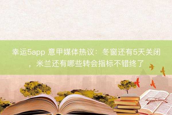 幸运5app 意甲媒体热议：冬窗还有5天关闭，米兰还有哪些转会指标不错终了