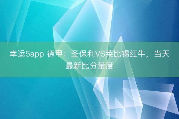 幸运5app 德甲：圣保利VS莱比锡红牛，当天最新比分量度
