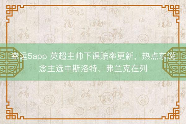 幸运5app 英超主帅下课赔率更新，热点东说念主选中斯洛特、弗兰克在列