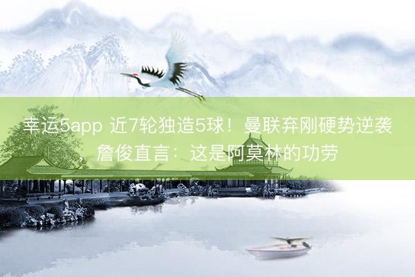 幸运5app 近7轮独造5球!曼联弃刚硬势逆袭,詹俊直言:这是阿莫林的功劳