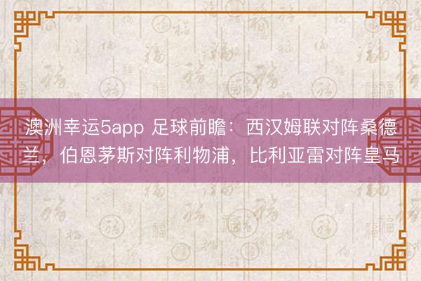 澳洲幸运5app 足球前瞻：西汉姆联对阵桑德兰，伯恩茅斯对阵利物浦，比利亚雷对阵皇马