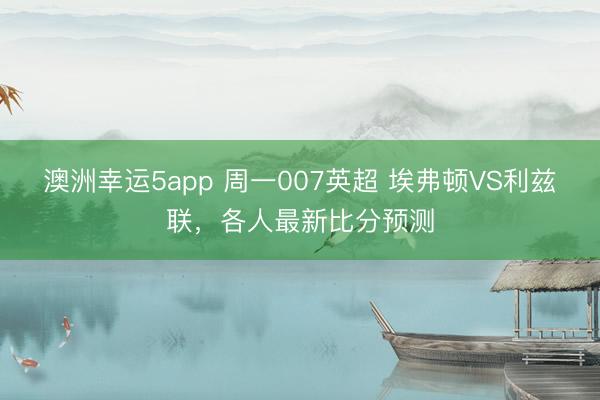 澳洲幸运5app 周一007英超 埃弗顿VS利兹联，各人最新比分预测