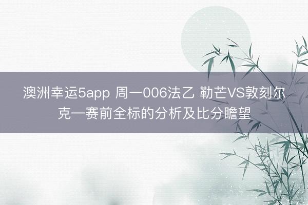 澳洲幸运5app 周一006法乙 勒芒VS敦刻尔克—赛前全标的分析及比分瞻望
