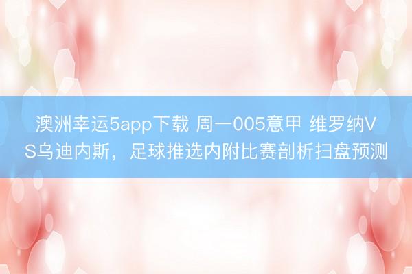 澳洲幸运5app下载 周一005意甲 维罗纳VS乌迪内斯，足球推选内附比赛剖析扫盘预测