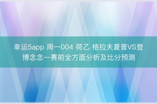 幸运5app 周一004 荷乙 格拉夫夏普VS登博念念—赛前全方面分析及比分预测