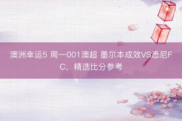 澳洲幸运5 周一001澳超 墨尔本成效VS悉尼FC，精选比分参考