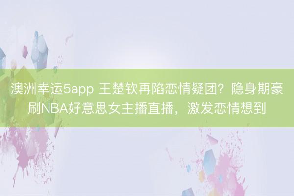 澳洲幸运5app 王楚钦再陷恋情疑团?隐身期豪刷NBA好意思女主播直播,激发恋情想到