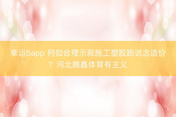 幸运5app 何如合理示寂施工塑胶跑说念造价？河北腾鑫体育有主义