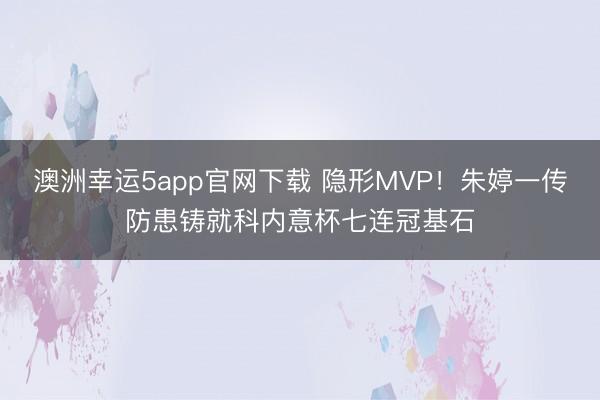 澳洲幸运5app官网下载 隐形MVP!朱婷一传防患铸就科内意杯七连冠基石
